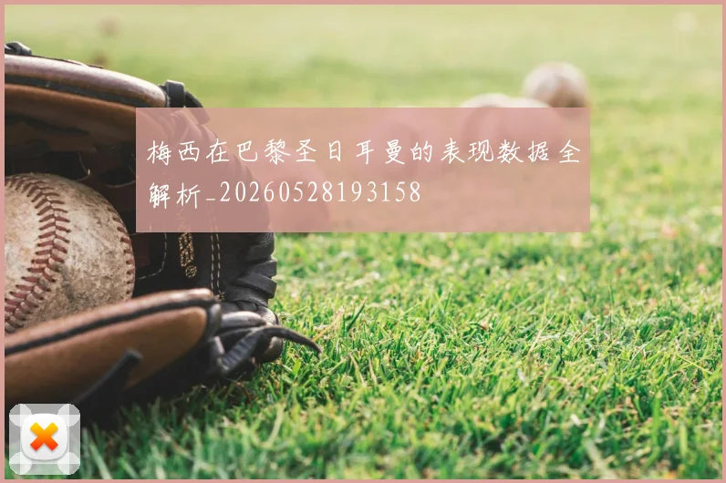 梅西在巴黎圣日耳曼的表现数据全解析_20260528193158