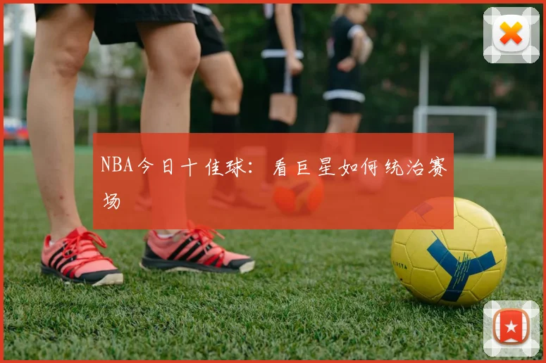 NBA今日十佳球：看巨星如何统治赛场