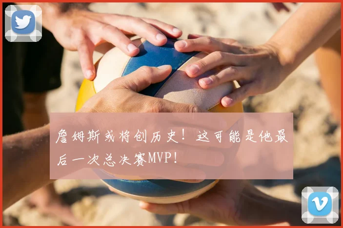 詹姆斯或将创历史！这可能是他最后一次总决赛MVP！