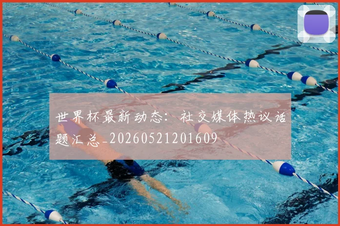 世界杯最新动态：社交媒体热议话题汇总_20260521201609