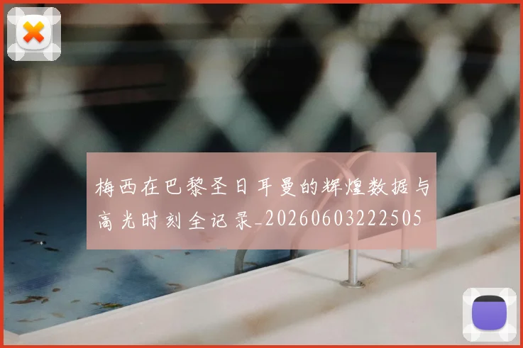 梅西在巴黎圣日耳曼的辉煌数据与高光时刻全记录_20260603222505
