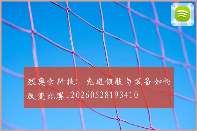 残奥会科技：先进假肢与装备如何改变比赛_20260528193410