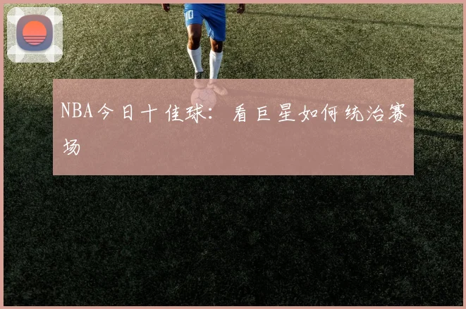 NBA今日十佳球:看巨星如何统治赛场