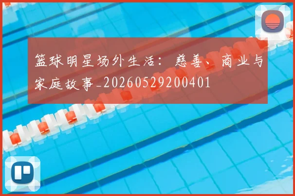 篮球明星场外生活:慈善、商业与家庭故事_20260529200401