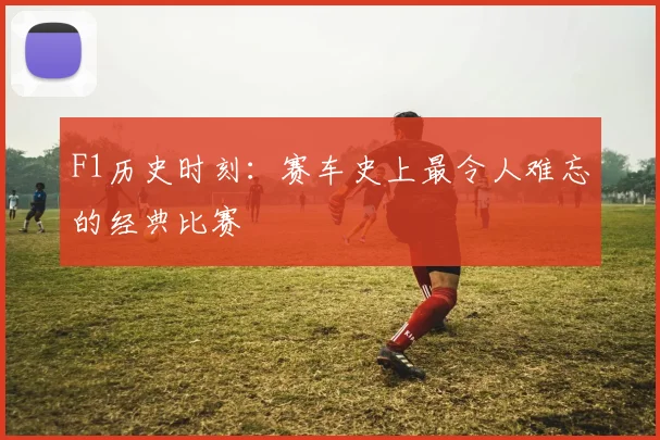 F1历史时刻：赛车史上最令人难忘的经典比赛
