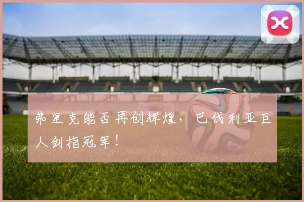 弗里克能否再创辉煌,巴伐利亚巨人剑指冠军!