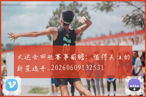 大运会田径赛事前瞻:值得关注的新星选手_20260609132531