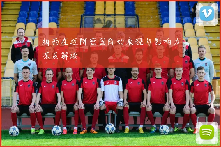 梅西在迈阿密国际的表现与影响力深度解读