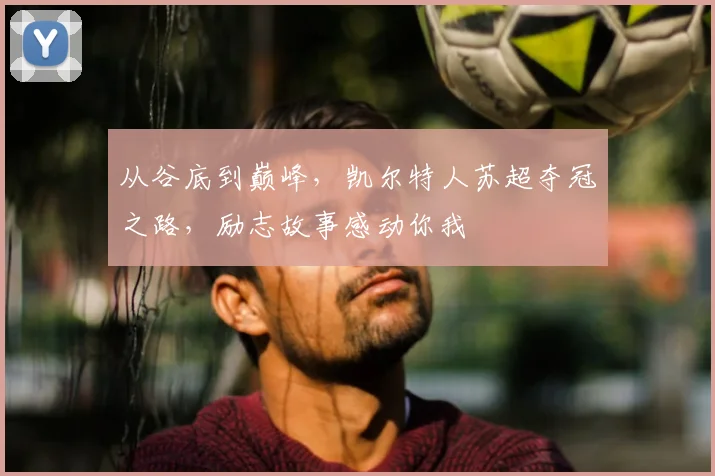 从谷底到巅峰，凯尔特人苏超夺冠之路，励志故事感动你我