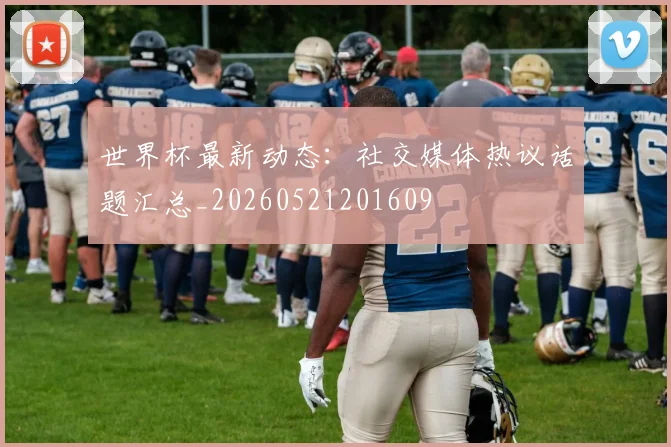 世界杯最新动态:社交媒体热议话题汇总_20260521201609