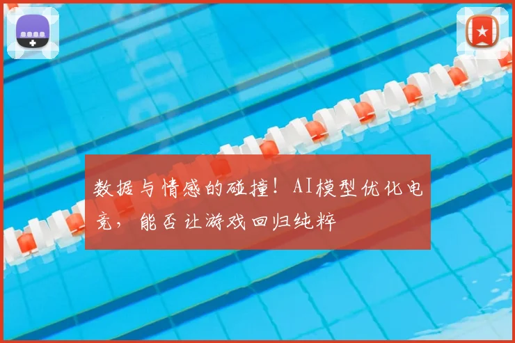 数据与情感的碰撞！AI模型优化电竞，能否让游戏回归纯粹