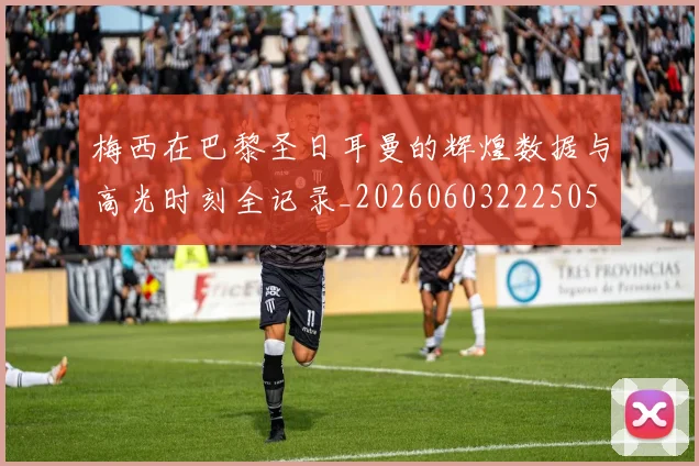 梅西在巴黎圣日耳曼的辉煌数据与高光时刻全记录_20260603222505
