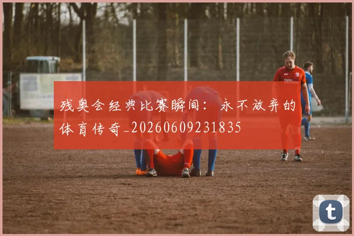 残奥会经典比赛瞬间：永不放弃的体育传奇_20260609231835