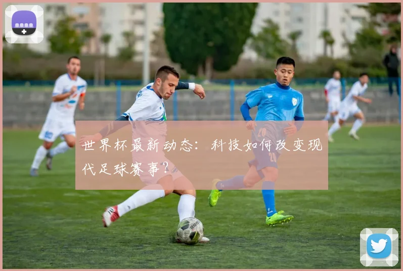 世界杯最新动态:科技如何改变现代足球赛事?